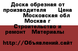 Доска обрезная от производителя!   › Цена ­ 4 500 - Московская обл., Москва г. Строительство и ремонт » Материалы   